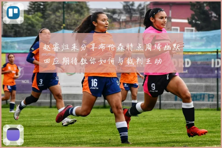 赵睿归来分享布伦森特点周琦幽默回应期待教你如何与裁判互动