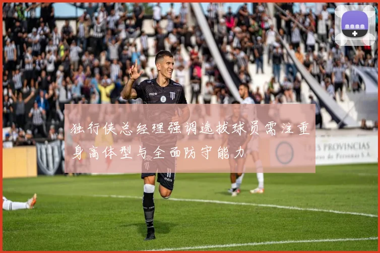 独行侠总经理强调选拔球员需注重身高体型与全面防守能力
