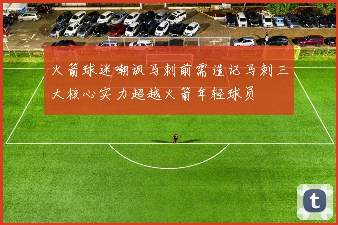 火箭球迷嘲讽马刺前需谨记马刺三大核心实力超越火箭年轻球员