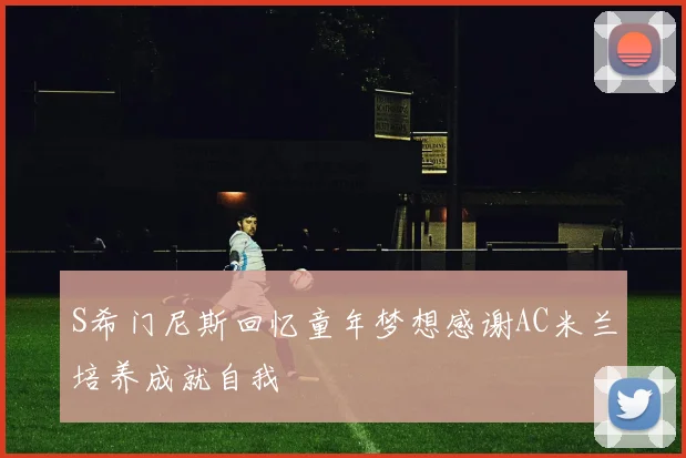 S希门尼斯回忆童年梦想感谢AC米兰培养成就自我