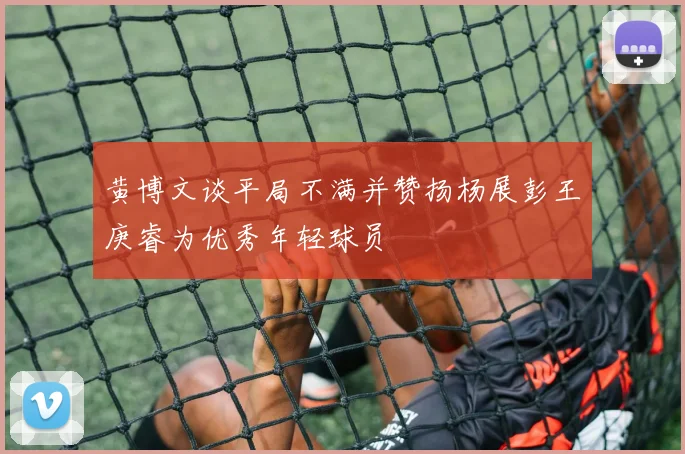 黄博文谈平局不满并赞扬杨展彭王庚睿为优秀年轻球员