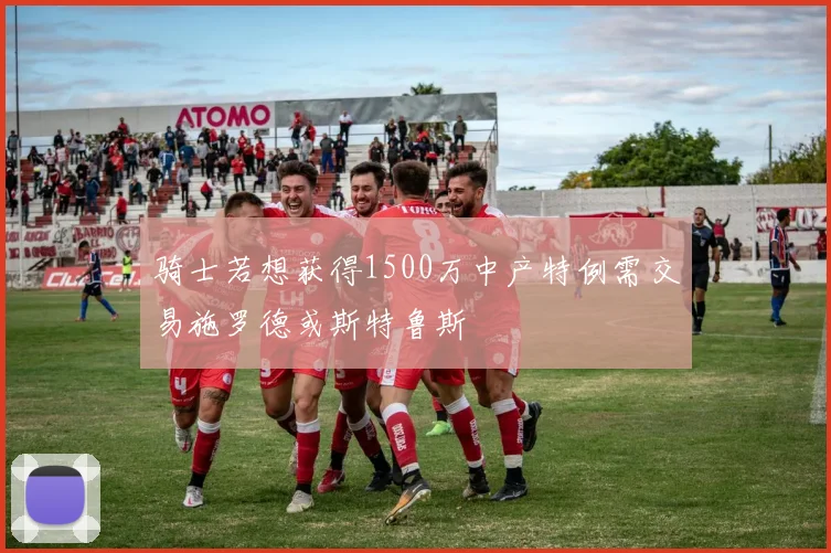 骑士若想获得1500万中产特例需交易施罗德或斯特鲁斯