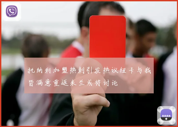 托纳利加盟热刺引发热议纽卡与我皆满意重返米兰或将讨论