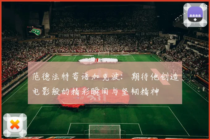 范德法特寄语加克波：期待他创造电影般的精彩瞬间与坚韧精神