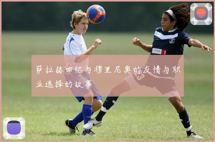 萨拉赫回忆与穆里尼奥的友情与职业选择的故事