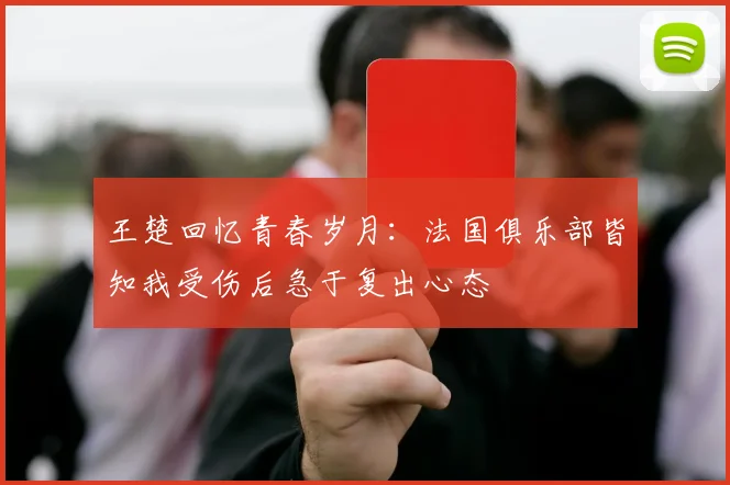 王楚回忆青春岁月：法国俱乐部皆知我受伤后急于复出心态