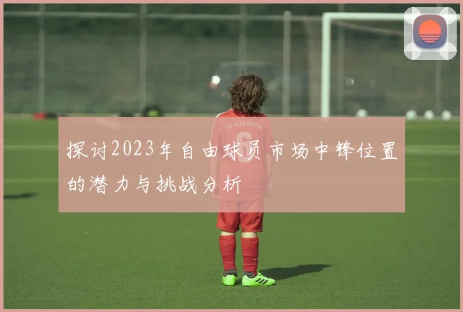探讨2023年自由球员市场中锋位置的潜力与挑战分析