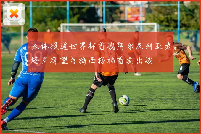 米体报道世界杯首战阿尔及利亚劳塔罗有望与梅西搭档首发出战