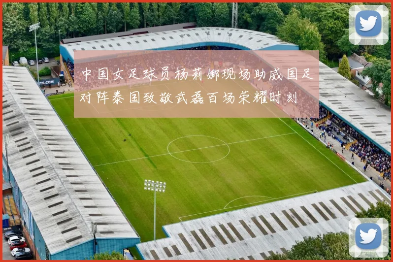 中国女足球员杨莉娜现场助威国足对阵泰国致敬武磊百场荣耀时刻