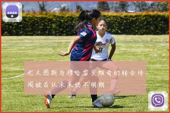 尤文图斯与穆哈雷莫维奇的转会传闻被否认未来仍不明朗