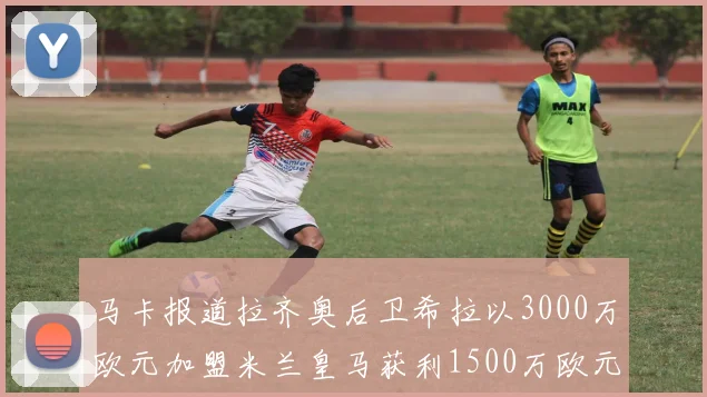 马卡报道拉齐奥后卫希拉以3000万欧元加盟米兰皇马获利1500万欧元