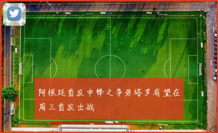 阿根廷首发中锋之争劳塔罗有望在周三首发出战
