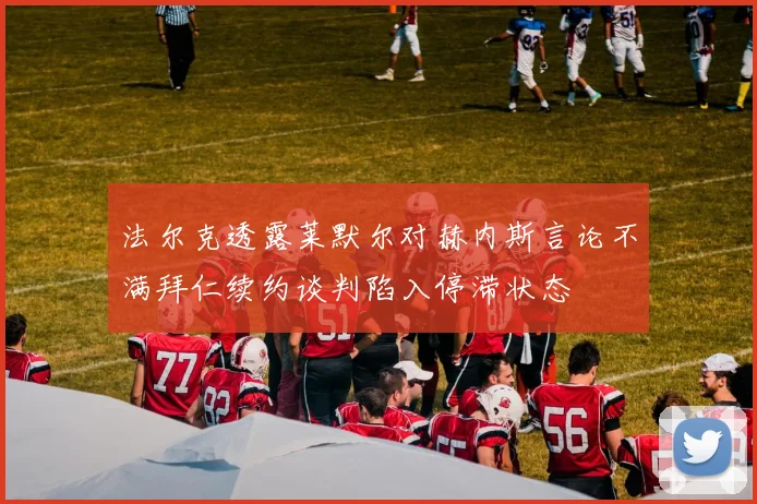 法尔克透露莱默尔对赫内斯言论不满拜仁续约谈判陷入停滞状态