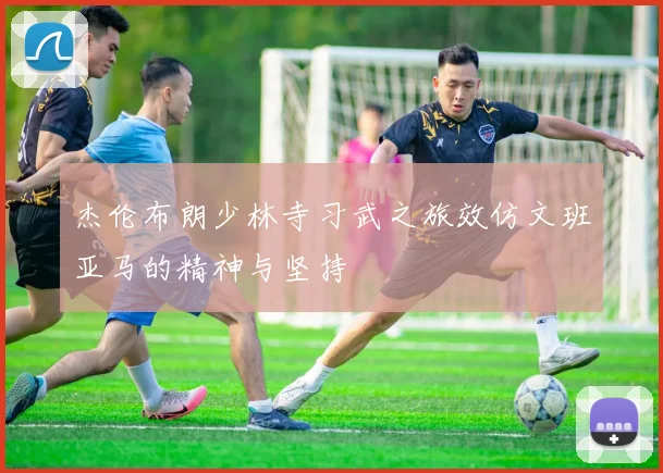 杰伦布朗少林寺习武之旅效仿文班亚马的精神与坚持