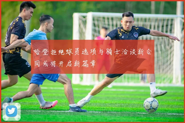 哈登拒绝球员选项与骑士洽谈新合同或将开启新篇章
