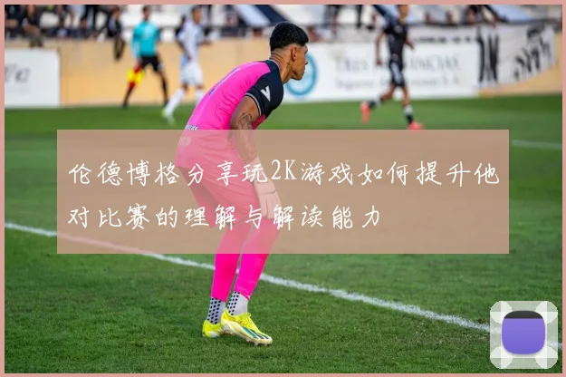 伦德博格分享玩2K游戏如何提升他对比赛的理解与解读能力
