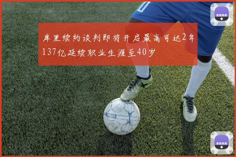 库里续约谈判即将开启最高可达2年137亿延续职业生涯至40岁