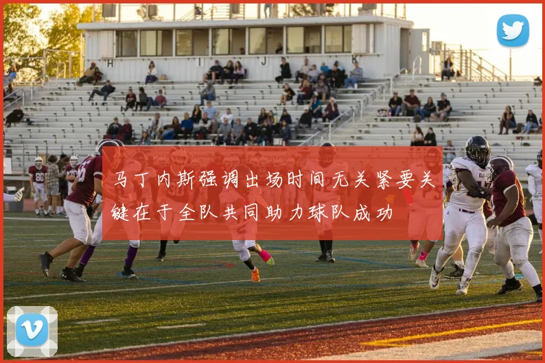 马丁内斯强调出场时间无关紧要关键在于全队共同助力球队成功