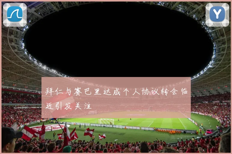 拜仁与赛巴里达成个人协议转会临近引发关注