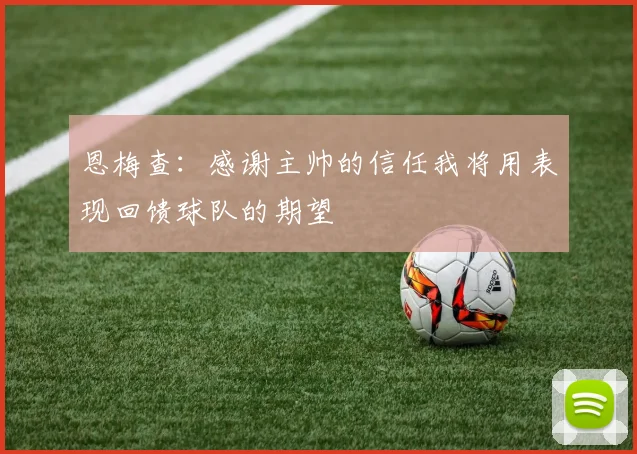 恩梅查：感谢主帅的信任我将用表现回馈球队的期望